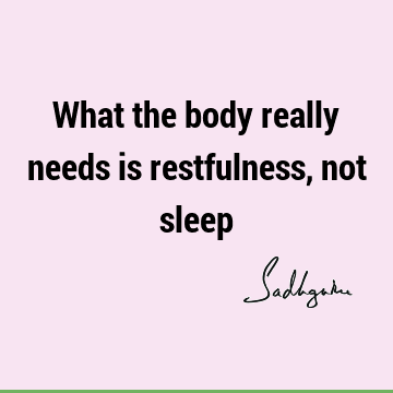 What the body really needs is restfulness, not