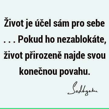 Život je účel sám pro sebe ... Pokud ho nezablokáte, život přirozeně najde svou konečnou