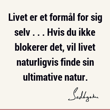 Livet er et formål for sig selv ... Hvis du ikke blokerer det, vil livet naturligvis finde sin ultimative