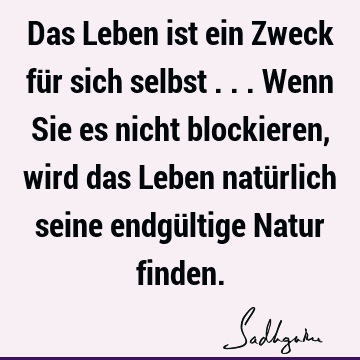 Das Leben ist ein Zweck für sich selbst ... Wenn Sie es nicht blockieren, wird das Leben natürlich seine endgültige Natur