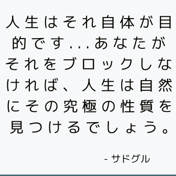 人生はそれ自体が目的です...あなたがそれをブロックしなければ、人生は自然にその究極の性質を見つけるでしょう。