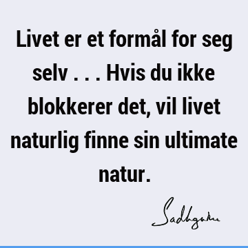 Livet er et formål for seg selv ... Hvis du ikke blokkerer det, vil livet naturlig finne sin ultimate