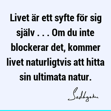 Livet är ett syfte för sig själv ... Om du inte blockerar det, kommer livet naturligtvis att hitta sin ultimata