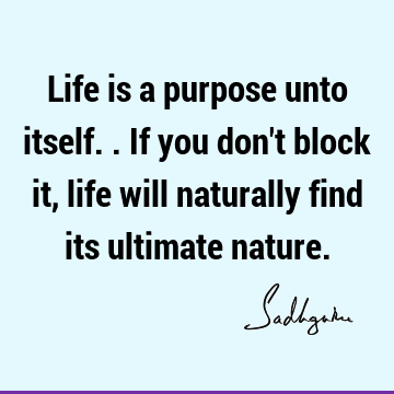 Life is a purpose unto itself.. If you don