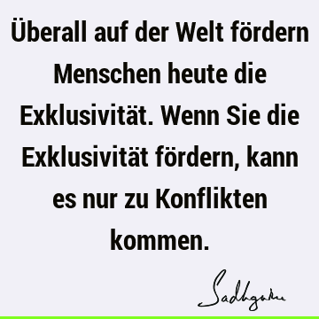 Überall auf der Welt fördern Menschen heute die Exklusivität. Wenn Sie die Exklusivität fördern, kann es nur zu Konflikten