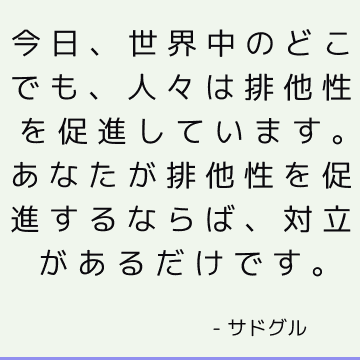 今日、世界中のどこでも、人々は排他性を促進しています。 あなたが排他性を促進するならば、対立があるだけです。