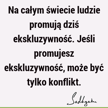 Na całym świecie ludzie promują dziś ekskluzywność. Jeśli promujesz ekskluzywność, może być tylko