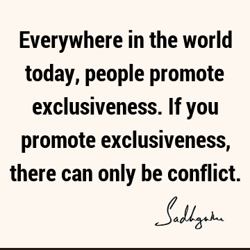 Everywhere in the world today, people promote exclusiveness. If you promote exclusiveness, there can only be