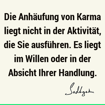 Die Anhäufung von Karma liegt nicht in der Aktivität, die Sie ausführen. Es liegt im Willen oder in der Absicht Ihrer H