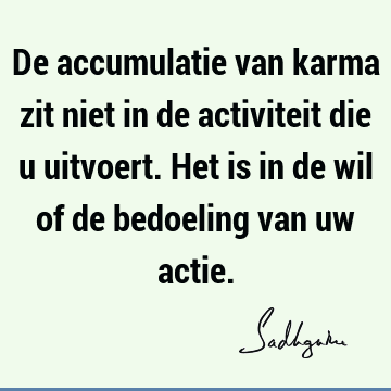 De accumulatie van karma zit niet in de activiteit die u uitvoert. Het is in de wil of de bedoeling van uw