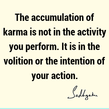 The accumulation of karma is not in the activity you perform. It is in the volition or the intention of your
