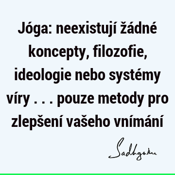 Jóga: neexistují žádné koncepty, filozofie, ideologie nebo systémy víry ... pouze metody pro zlepšení vašeho vnímání