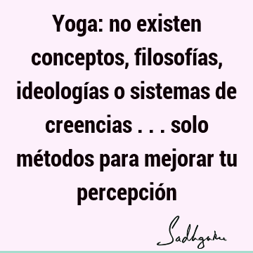 Yoga: no existen conceptos, filosofías, ideologías o sistemas de creencias ... solo métodos para mejorar tu percepció