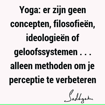 Yoga: er zijn geen concepten, filosofieën, ideologieën of geloofssystemen ... alleen methoden om je perceptie te