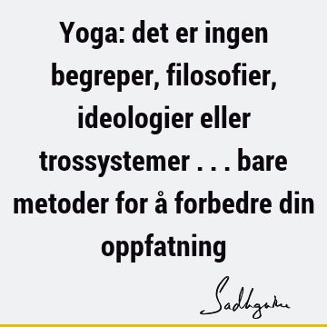 Yoga: det er ingen begreper, filosofier, ideologier eller trossystemer ... bare metoder for å forbedre din