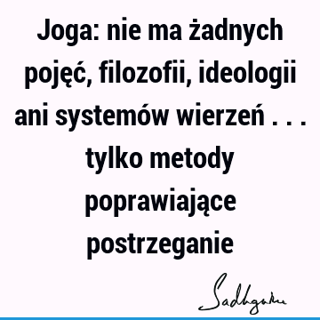 Joga: nie ma żadnych pojęć, filozofii, ideologii ani systemów wierzeń ... tylko metody poprawiające