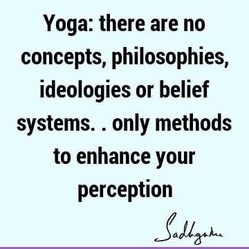Yoga: there are no concepts, philosophies, ideologies or belief systems.. only methods to enhance your