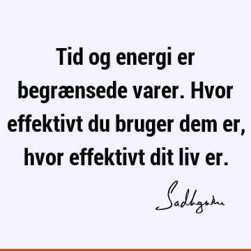 Tid og energi er begrænsede varer. Hvor effektivt du bruger dem er, hvor effektivt dit liv