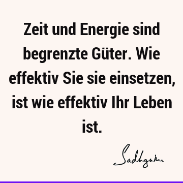 Zeit und Energie sind begrenzte Güter. Wie effektiv Sie sie einsetzen, ist wie effektiv Ihr Leben