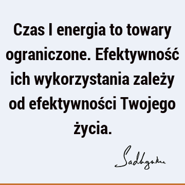 Czas i energia to towary ograniczone. Efektywność ich wykorzystania zależy od efektywności Twojego ż