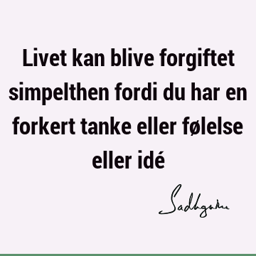 Livet kan blive forgiftet simpelthen fordi du har en forkert tanke eller følelse eller idé