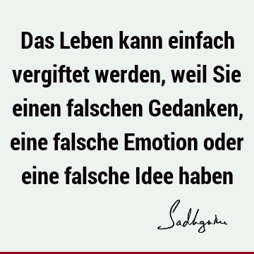 Das Leben kann einfach vergiftet werden, weil Sie einen falschen Gedanken, eine falsche Emotion oder eine falsche Idee