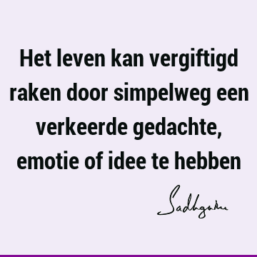 Het leven kan vergiftigd raken door simpelweg een verkeerde gedachte, emotie of idee te