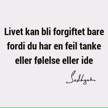 Livet kan bli forgiftet bare fordi du har en feil tanke eller følelse eller