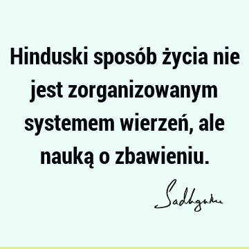 Hinduski sposób życia nie jest zorganizowanym systemem wierzeń, ale nauką o