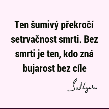 Ten šumivý překročí setrvačnost smrti. Bez smrti je ten, kdo zná bujarost bez cí