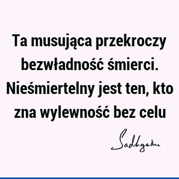 Ta musująca przekroczy bezwładność śmierci. Nieśmiertelny jest ten, kto zna wylewność bez