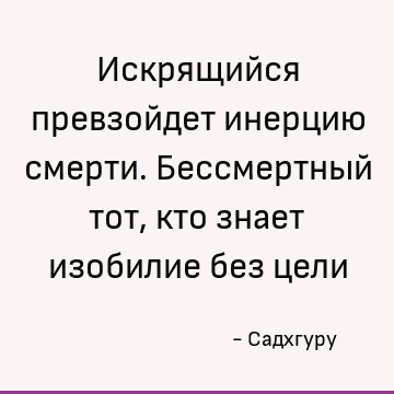 Искрящийся превзойдет инерцию смерти. Бессмертный тот, кто знает изобилие без цели