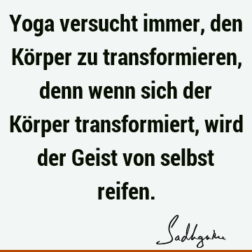 Yoga versucht immer, den Körper zu transformieren, denn wenn sich der Körper transformiert, wird der Geist von selbst