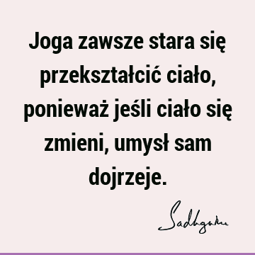 Joga zawsze stara się przekształcić ciało, ponieważ jeśli ciało się zmieni, umysł sam