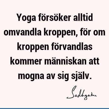 Yoga försöker alltid omvandla kroppen, för om kroppen förvandlas kommer människan att mogna av sig sjä