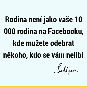 Rodina není jako vaše 10 000 rodina na Facebooku, kde můžete odebrat někoho, kdo se vám nelíbí