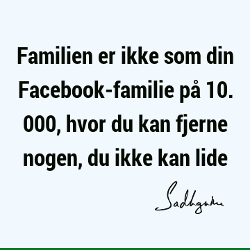 Familien er ikke som din Facebook-familie på 10.000, hvor du kan fjerne nogen, du ikke kan