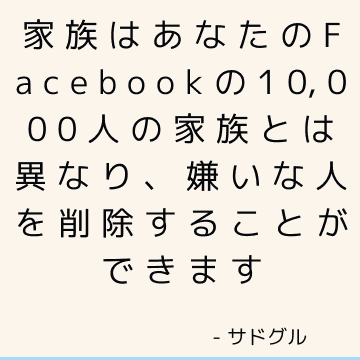 家族はあなたのFacebookの10,000人の家族とは異なり、嫌いな人を削除することができます