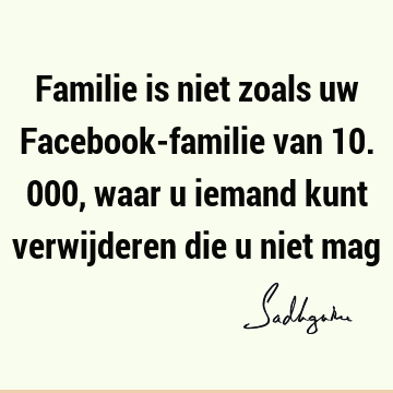 Familie is niet zoals uw Facebook-familie van 10.000, waar u iemand kunt verwijderen die u niet