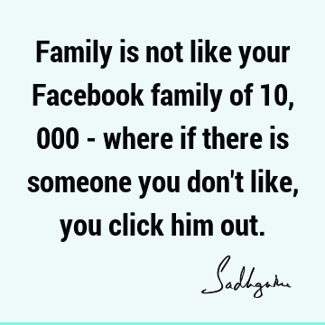Family is not like your Facebook family of 10,000 - where if there is someone you don