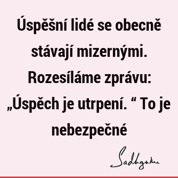 Úspěšní lidé se obecně stávají mizernými. Rozesíláme zprávu: „Úspěch je utrpení.“ To je nebezpečné