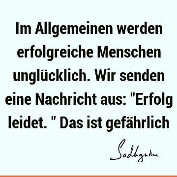 Im Allgemeinen werden erfolgreiche Menschen unglücklich. Wir senden eine Nachricht aus: "Erfolg leidet." Das ist gefä