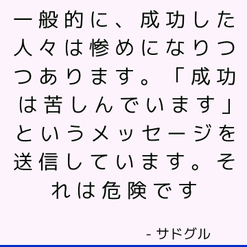 一般的に、成功した人々は惨めになりつつあります。 「成功は苦しんでいます」というメッセージを送信しています。 それは危険です