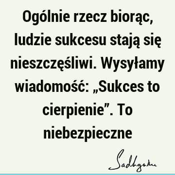 Ogólnie rzecz biorąc, ludzie sukcesu stają się nieszczęśliwi. Wysyłamy wiadomość: „Sukces to cierpienie”. To