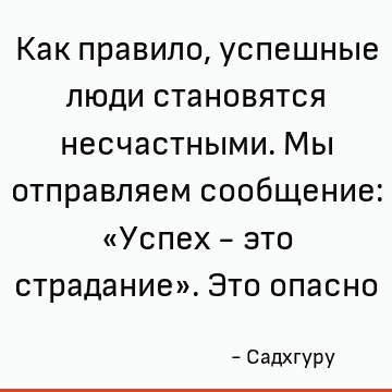 Как правило, успешные люди становятся несчастными. Мы отправляем сообщение: «Успех - это страдание». Это опасно