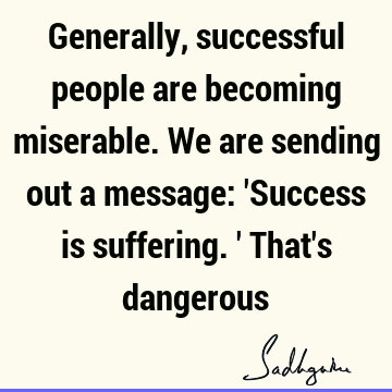 Generally, successful people are becoming miserable. We are sending out a message: 