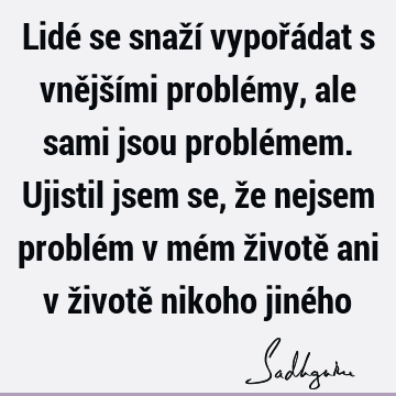 Lidé se snaží vypořádat s vnějšími problémy, ale sami jsou problémem. Ujistil jsem se, že nejsem problém v mém životě ani v životě nikoho jiné