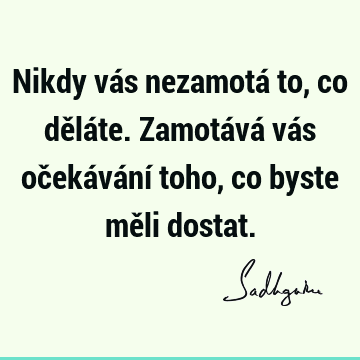 Nikdy vás nezamotá to, co děláte. Zamotává vás očekávání toho, co byste měli