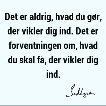 Det er aldrig, hvad du gør, der vikler dig ind. Det er forventningen om, hvad du skal få, der vikler dig