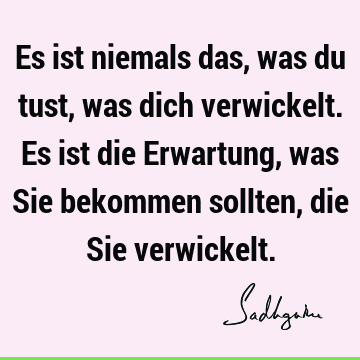 Es ist niemals das, was du tust, was dich verwickelt. Es ist die Erwartung, was Sie bekommen sollten, die Sie